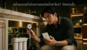 เครื่องกรองน้ำต้องการแรงดันน้ำเท่าไหร่? เช็คก่อนซื้อ ไม่งั้นใช้ไม่ได้